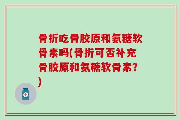 骨折吃骨胶原和氨糖软骨素吗(骨折可否补充骨胶原和氨糖软骨素？)