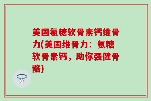 美国氨糖软骨素钙维骨力(美国维骨力：氨糖软骨素钙，助你强健骨骼)