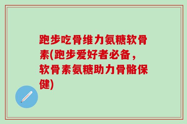 跑步吃骨维力氨糖软骨素(跑步爱好者必备，软骨素氨糖助力骨骼保健)