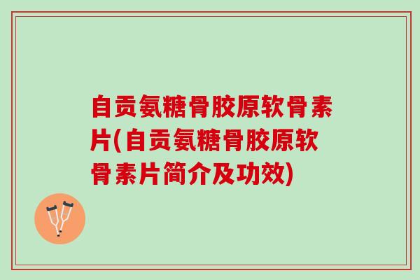 自贡氨糖骨胶原软骨素片(自贡氨糖骨胶原软骨素片简介及功效)