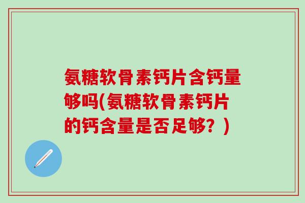 氨糖软骨素钙片含钙量够吗(氨糖软骨素钙片的钙含量是否足够？)