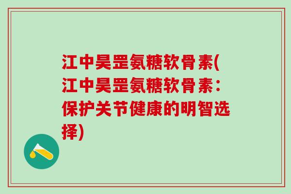 江中昊罡氨糖软骨素(江中昊罡氨糖软骨素：保护关节健康的明智选择)