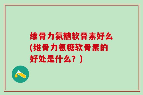 维骨力氨糖软骨素好么(维骨力氨糖软骨素的好处是什么？)