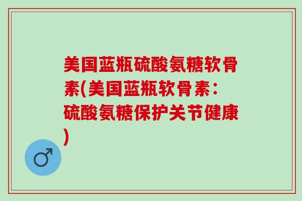 美国蓝瓶硫酸氨糖软骨素(美国蓝瓶软骨素：硫酸氨糖保护关节健康)