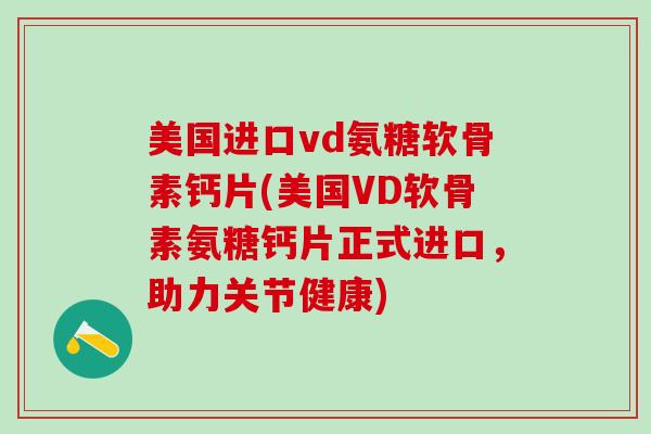 美国进口vd氨糖软骨素钙片(美国VD软骨素氨糖钙片正式进口，助力关节健康)