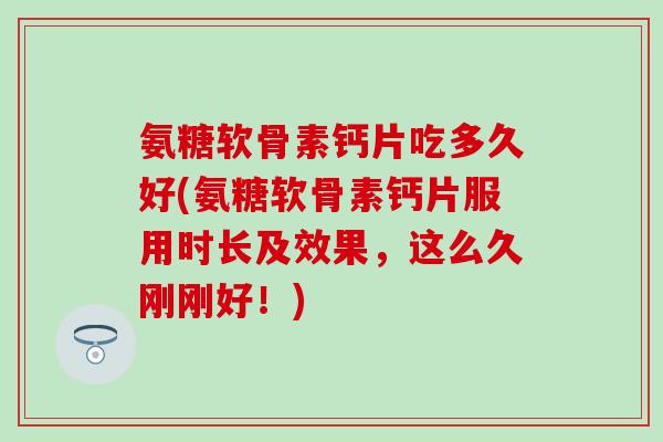 氨糖软骨素钙片吃多久好(氨糖软骨素钙片服用时长及效果，这么久刚刚好！)