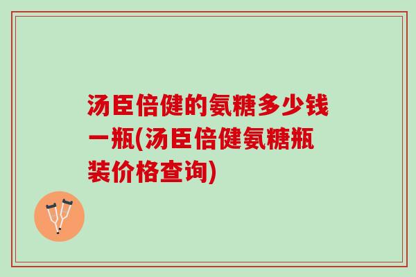 汤臣倍健的氨糖多少钱一瓶(汤臣倍健氨糖瓶装价格查询) 汤臣倍健的氨糖多少钱一瓶(汤臣倍健氨糖瓶装价格查询)