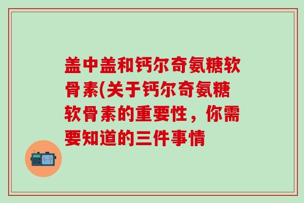 盖中盖和钙尔奇氨糖软骨素(关于钙尔奇氨糖软骨素的重要性,你需要知道的三件事情 盖中盖和钙尔奇氨糖软骨素(关于钙尔奇氨糖软骨素的重要性,你需要知道的三件事情