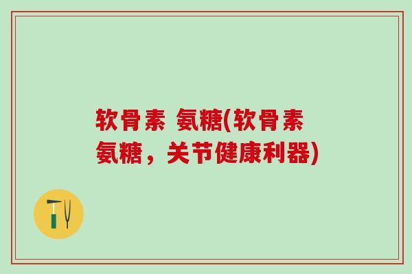 软骨素 氨糖(软骨素氨糖，关节健康利器)
