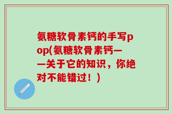 氨糖软骨素钙的手写pop(氨糖软骨素钙——关于它的知识,你绝对不能错过!) 氨糖软骨素钙的手写pop(氨糖软骨素钙——关于它的知识,你绝对不能错过!)