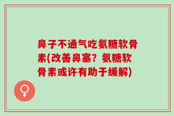 鼻子不通气吃氨糖软骨素(改善鼻塞？氨糖软骨素或许有助于缓解)