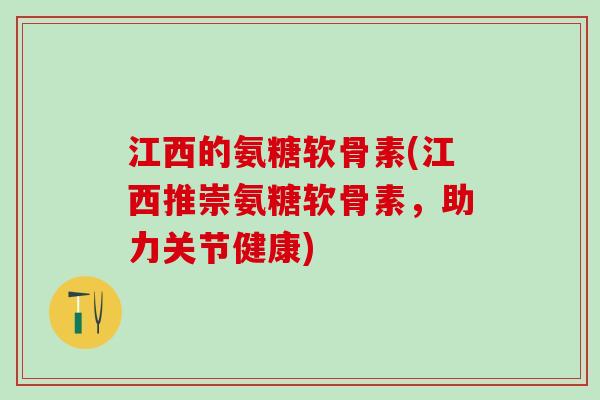 江西的氨糖软骨素(江西推崇氨糖软骨素，助力关节健康)