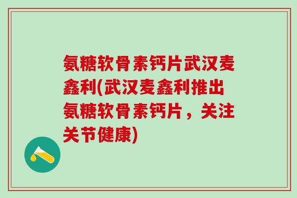 氨糖软骨素钙片武汉麦鑫利(武汉麦鑫利推出氨糖软骨素钙片，关注关节健康)