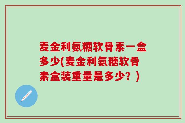 麦金利氨糖软骨素一盒多少(麦金利氨糖软骨素盒装重量是多少？)