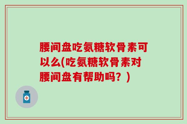 腰间盘吃氨糖软骨素可以么(吃氨糖软骨素对腰间盘有帮助吗？)