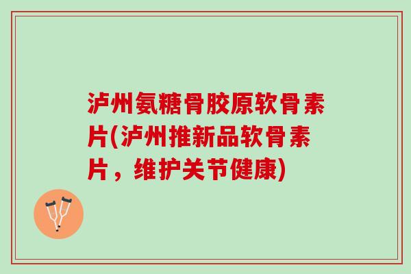 泸州氨糖骨胶原软骨素片(泸州推新品软骨素片，维护关节健康)