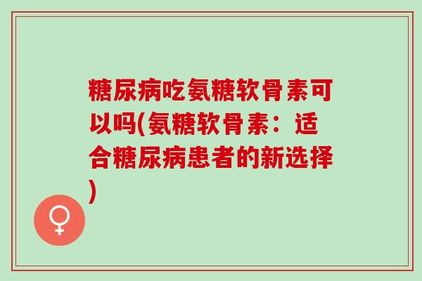 糖尿病吃氨糖软骨素可以吗(氨糖软骨素：适合糖尿病患者的新选择)