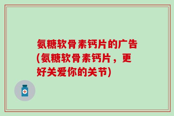 氨糖软骨素钙片的广告(氨糖软骨素钙片，更好关爱你的关节)