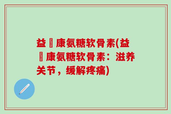 益絡康氨糖软骨素(益絡康氨糖软骨素：滋养关节，缓解疼痛)