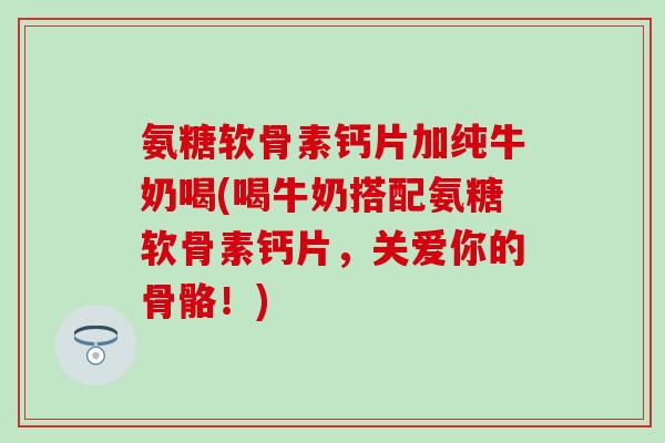 氨糖软骨素钙片加纯牛奶喝(喝牛奶搭配氨糖软骨素钙片，关爱你的骨骼！)