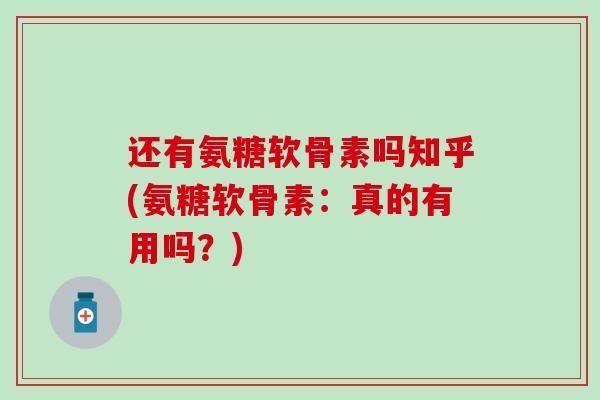 还有氨糖软骨素吗知乎(氨糖软骨素：真的有用吗？)