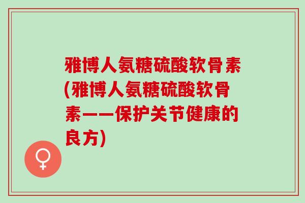 雅博人氨糖硫酸软骨素(雅博人氨糖硫酸软骨素——保护关节健康的良方)