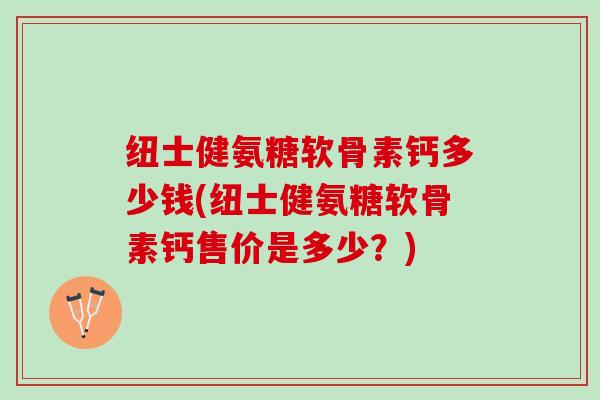 纽士健氨糖软骨素钙多少钱(纽士健氨糖软骨素钙售价是多少？)
