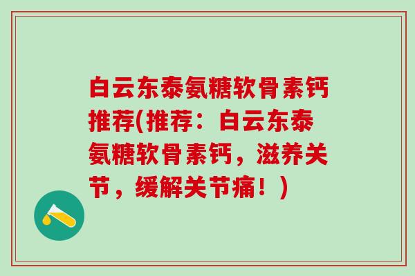 白云东泰氨糖软骨素钙推荐(推荐：白云东泰氨糖软骨素钙，滋养关节，缓解关节痛！)