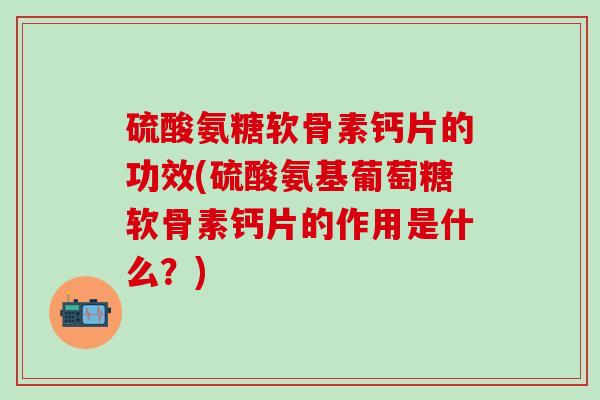 硫酸氨糖软骨素钙片的功效(硫酸氨基葡萄糖软骨素钙片的作用是什么？)