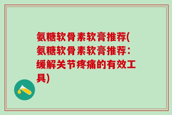氨糖软骨素软膏推荐(氨糖软骨素软膏推荐：缓解关节疼痛的有效工具)