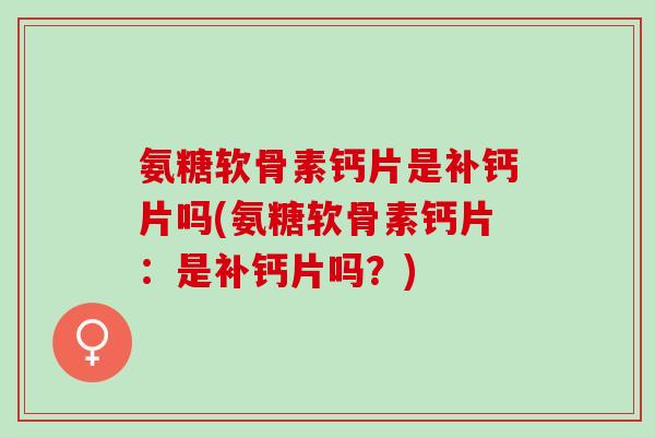 氨糖软骨素钙片是补钙片吗(氨糖软骨素钙片：是补钙片吗？)