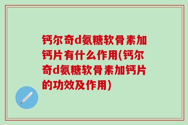 钙尔奇d氨糖软骨素加钙片有什么作用(钙尔奇d氨糖软骨素加钙片的功效及作用) 钙尔奇d氨糖软骨素加钙片有什么作用(钙尔奇d氨糖软骨素加钙片的功效及作用)