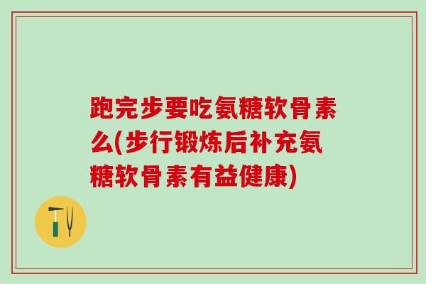 跑完步要吃氨糖软骨素么(步行锻炼后补充氨糖软骨素有益健康)