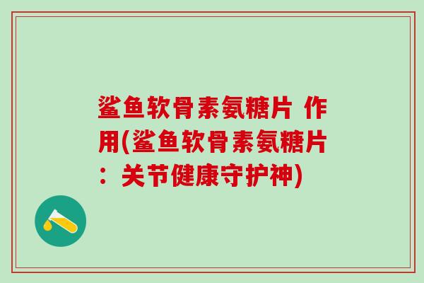 鲨鱼软骨素氨糖片 作用(鲨鱼软骨素氨糖片：关节健康守护神)