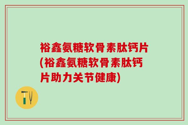 裕鑫氨糖软骨素肽钙片(裕鑫氨糖软骨素肽钙片助力关节健康)