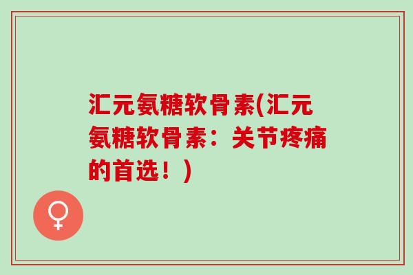 汇元氨糖软骨素(汇元氨糖软骨素：关节疼痛的首选！)