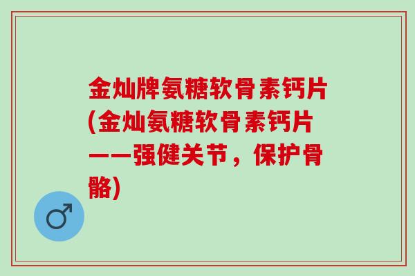 金灿牌氨糖软骨素钙片(金灿氨糖软骨素钙片——强健关节，保护骨骼)