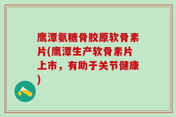 鹰潭氨糖骨胶原软骨素片(鹰潭生产软骨素片上市，有助于关节健康)