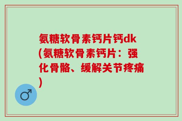 氨糖软骨素钙片钙dk(氨糖软骨素钙片:强化骨骼、缓解关节) 氨糖软骨素钙片钙dk(氨糖软骨素钙片:强化骨骼、缓解关节)