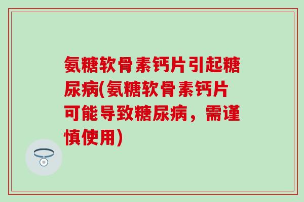 氨糖软骨素钙片引起糖尿病(氨糖软骨素钙片可能导致糖尿病，需谨慎使用)