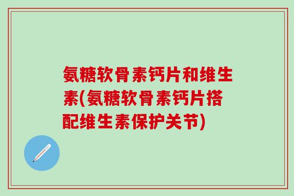 氨糖软骨素钙片和维生素(氨糖软骨素钙片搭配维生素保护关节)