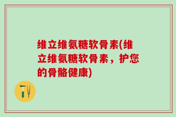 维立维氨糖软骨素(维立维氨糖软骨素，护您的骨骼健康)
