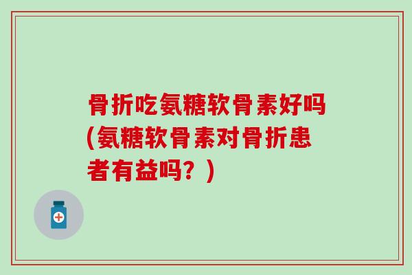 骨折吃氨糖软骨素好吗(氨糖软骨素对骨折患者有益吗？)