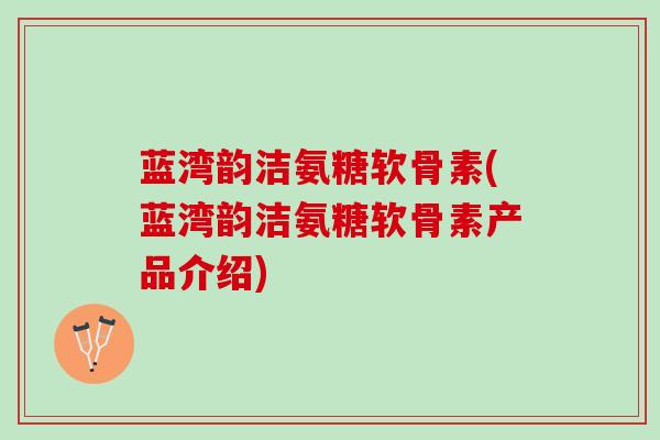蓝湾韵洁氨糖软骨素(蓝湾韵洁氨糖软骨素产品介绍)