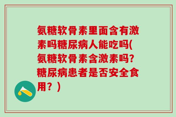 氨糖软骨素里面含有激素吗糖尿病人能吃吗(氨糖软骨素含激素吗？糖尿病患者是否安全食用？)