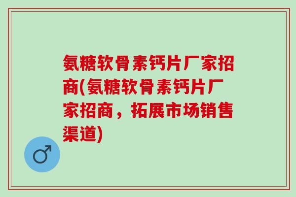 氨糖软骨素钙片厂家招商(氨糖软骨素钙片厂家招商，拓展市场销售渠道)