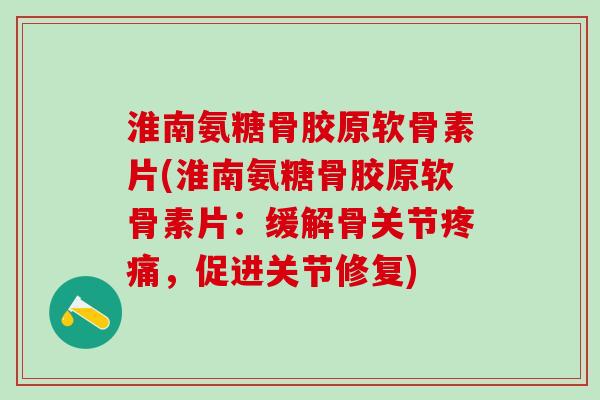 淮南氨糖骨胶原软骨素片(淮南氨糖骨胶原软骨素片：缓解骨关节，促进关节修复)