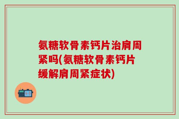 氨糖软骨素钙片治肩周紧吗(氨糖软骨素钙片缓解肩周紧症状)