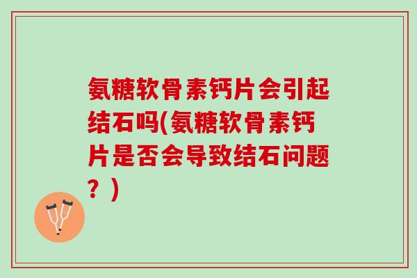 氨糖软骨素钙片会引起结石吗(氨糖软骨素钙片是否会导致结石问题？)