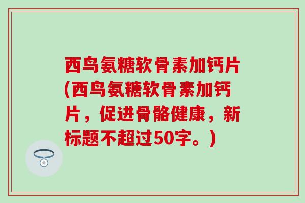 西鸟氨糖软骨素加钙片(西鸟氨糖软骨素加钙片，促进骨骼健康